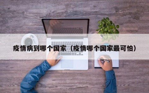 疫情病到哪个国家（疫情哪个国家最可怕）